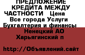 ПРЕДЛОЖЕНИЕ КРЕДИТА МЕЖДУ ЧАСТНОСТИ › Цена ­ 0 - Все города Услуги » Бухгалтерия и финансы   . Ненецкий АО,Харьягинский п.